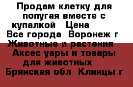 Продам клетку для попугая вместе с купалкой › Цена ­ 250 - Все города, Воронеж г. Животные и растения » Аксесcуары и товары для животных   . Брянская обл.,Клинцы г.